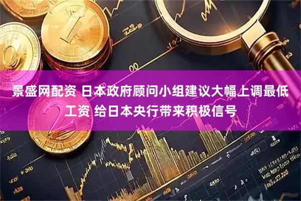景盛网配资 日本政府顾问小组建议大幅上调最低工资 给日本央行带来积极信号