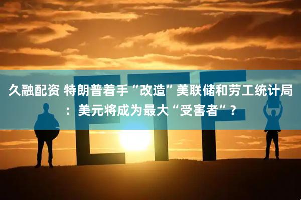 久融配资 特朗普着手“改造”美联储和劳工统计局：美元将成为最大“受害者”？