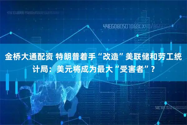 金桥大通配资 特朗普着手“改造”美联储和劳工统计局：美元将成为最大“受害者”？