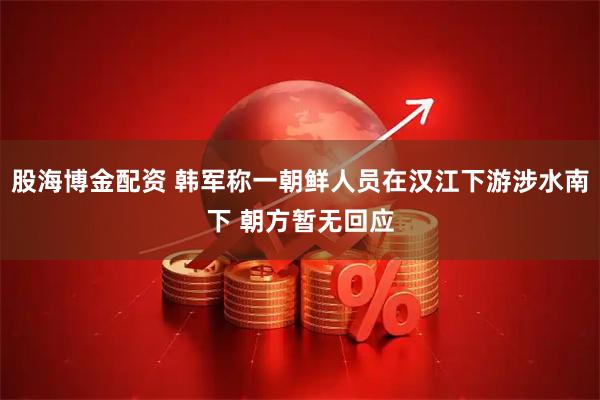 股海博金配资 韩军称一朝鲜人员在汉江下游涉水南下 朝方暂无回应