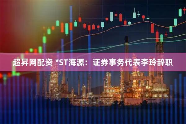 超昇网配资 *ST海源：证券事务代表李玲辞职