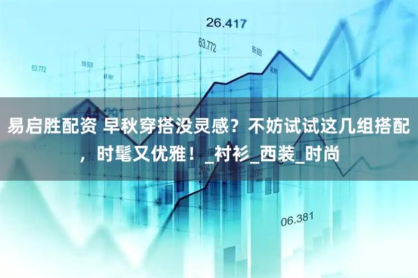 易启胜配资 早秋穿搭没灵感？不妨试试这几组搭配，时髦又优雅！_衬衫_西装_时尚
