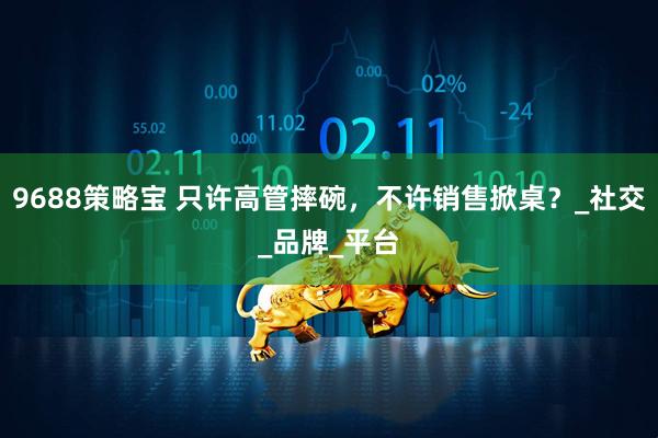 9688策略宝 只许高管摔碗，不许销售掀桌？_社交_品牌_平台