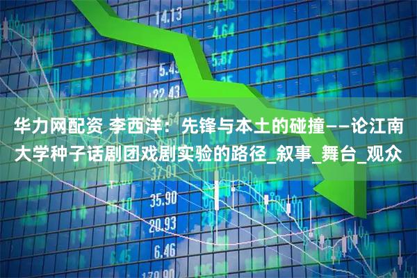 华力网配资 李西洋：先锋与本土的碰撞——论江南大学种子话剧团戏剧实验的路径_叙事_舞台_观众