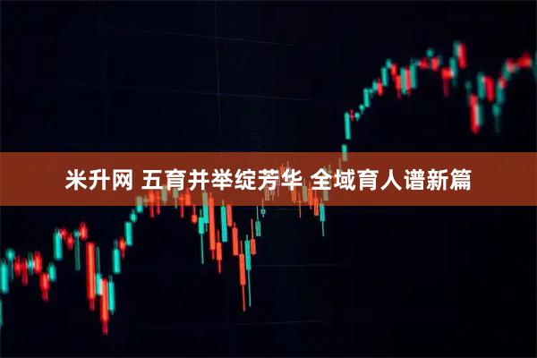 米升网 五育并举绽芳华 全域育人谱新篇