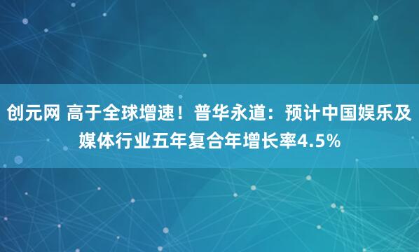 创元网 高于全球增速！普华永道：预计中国娱乐及媒体行业五年复合年增长率4.5%