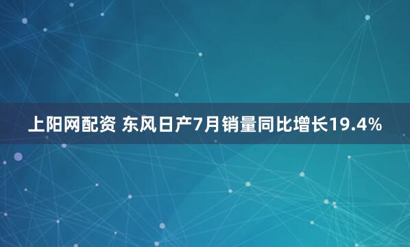 上阳网配资 东风日产7月销量同比增长19.4%