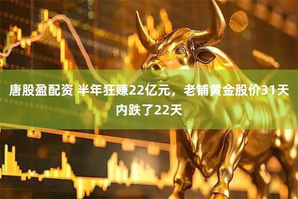 唐股盈配资 半年狂赚22亿元，老铺黄金股价31天内跌了22天
