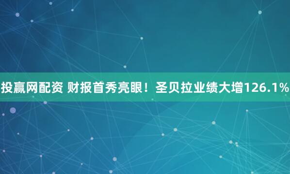 投赢网配资 财报首秀亮眼！圣贝拉业绩大增126.1%