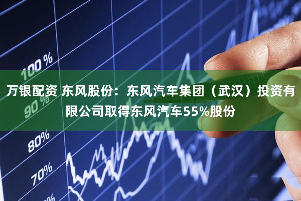 万银配资 东风股份：东风汽车集团（武汉）投资有限公司取得东风汽车55%股份