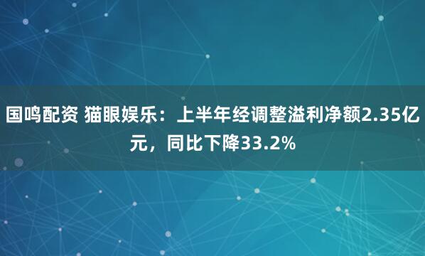 国鸣配资 猫眼娱乐：上半年经调整溢利净额2.35亿元，同比下降33.2%