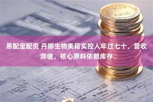易配宝配资 丹娜生物美籍实控人年过七十，营收滞缓，核心原料依赖库存