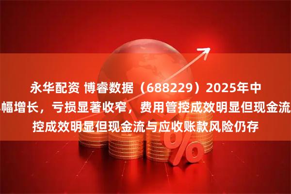 永华配资 博睿数据（688229）2025年中报财务分析：营收小幅增长，亏损显著收窄，费用管控成效明显但现金流与应收账款风险仍存