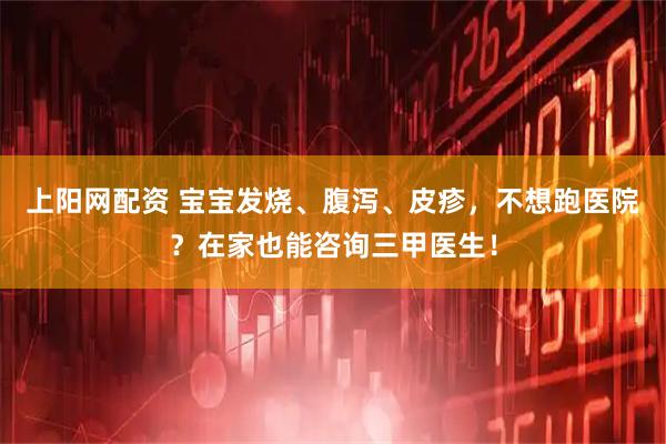 上阳网配资 宝宝发烧、腹泻、皮疹，不想跑医院？在家也能咨询三甲医生！