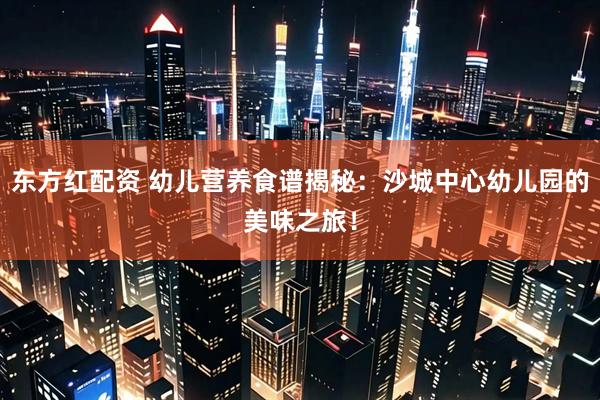东方红配资 幼儿营养食谱揭秘：沙城中心幼儿园的美味之旅！