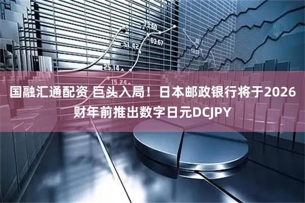 国融汇通配资 巨头入局！日本邮政银行将于2026财年前推出数字日元DCJPY