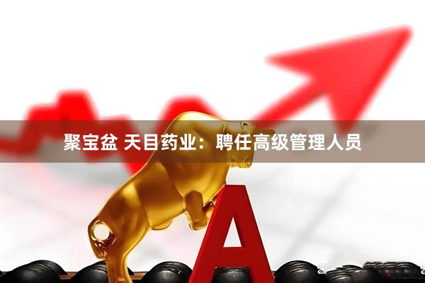 聚宝盆 天目药业：聘任高级管理人员