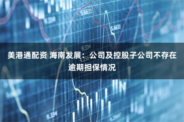 美港通配资 海南发展：公司及控股子公司不存在逾期担保情况