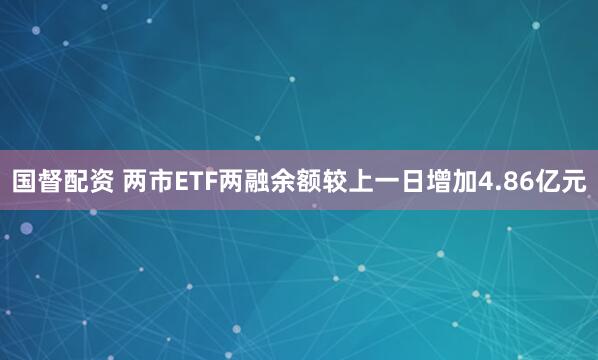 国督配资 两市ETF两融余额较上一日增加4.86亿元