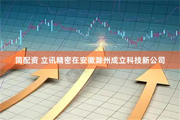 简配资 立讯精密在安徽滁州成立科技新公司