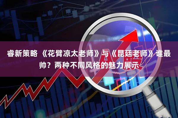 睿新策略 《花臂凉太老师》与《昆廷老师》谁最帅？两种不同风格的魅力展示