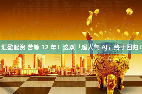 汇盈配资 苦等 12 年！这双「超人气 AJ」终于回归！