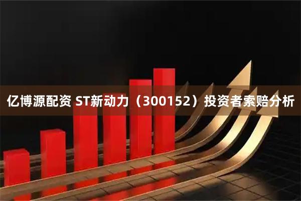 亿博源配资 ST新动力（300152）投资者索赔分析