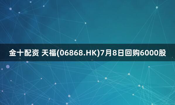 金十配资 天福(06868.HK)7月8日回购6000股