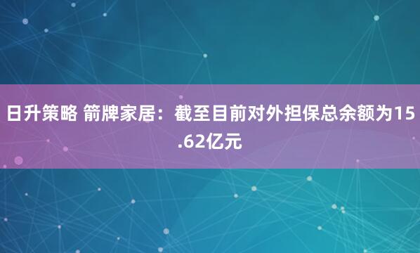 日升策略 箭牌家居：截至目前对外担保总余额为15.62亿元