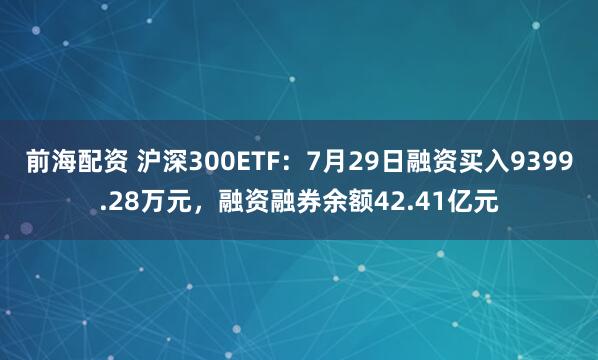 前海配资 沪深300ETF：7月29日融资买入9399.28万元，融资融券余额42.41亿元