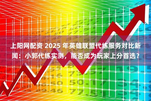 上阳网配资 2025 年英雄联盟代练服务对比新闻：小郭代练实测，能否成为玩家上分首选？