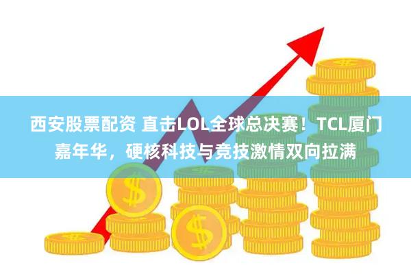 西安股票配资 直击LOL全球总决赛！TCL厦门嘉年华，硬核科技与竞技激情双向拉满