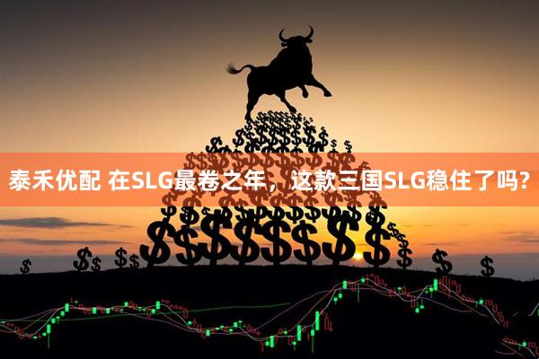 泰禾优配 在SLG最卷之年，这款三国SLG稳住了吗?