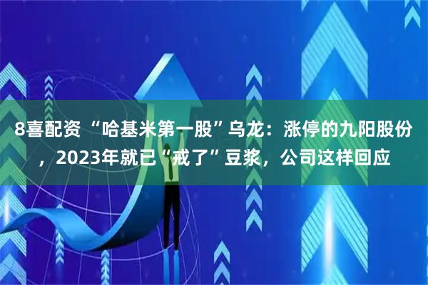8喜配资 “哈基米第一股”乌龙：涨停的九阳股份，2023年就已“戒了”豆浆，公司这样回应