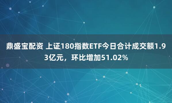鼎盛宝配资 上证180指数ETF今日合计成交额1.93亿元，环比增加51.02%