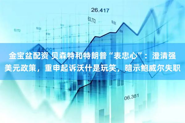 金宝盆配资 贝森特和特朗普“表忠心”：澄清强美元政策，重申起诉沃什是玩笑，暗示鲍威尔失职