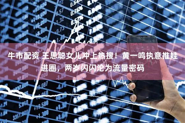 牛市配资 王思聪女儿冲上热搜!黄一鸣执意推娃进圈,两岁闪闪沦为流量密码
