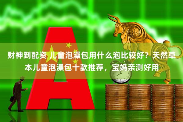 财神到配资 儿童泡澡包用什么泡比较好?天然草本儿童泡澡包十款推荐,宝妈亲测好用