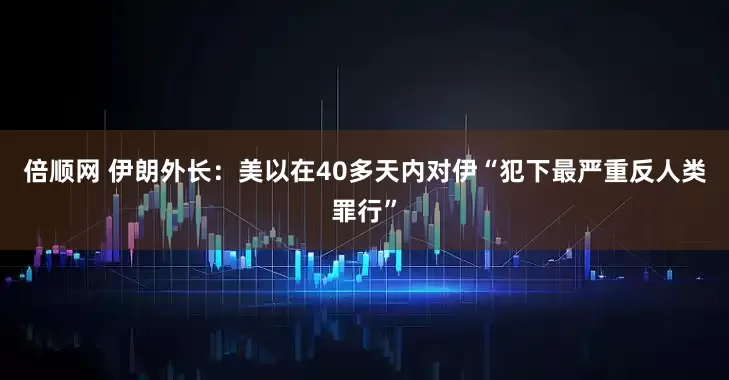 倍顺网 伊朗外长：美以在40多天内对伊“犯下最严重反人类罪行”