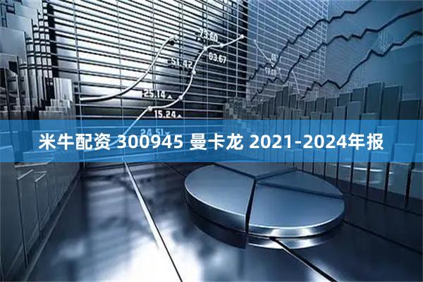 米牛配资 300945 曼卡龙 2021-2024年报