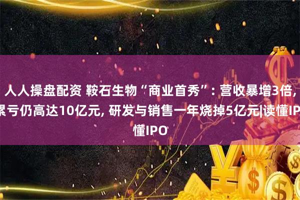 人人操盘配资 鞍石生物“商业首秀”: 营收暴增3倍, 累亏仍高达10亿元, 研发与销售一年烧掉5亿元|读懂IPO